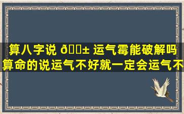 算八字说 🐱 运气霉能破解吗（算命的说运气不好就一定会运气不好吗）